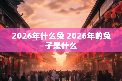 2026年什么兔 2026年的兔子是什么 2026年什么兔 2026年的兔子是什么