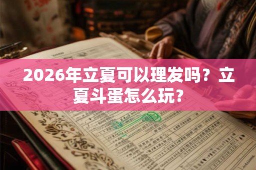 2026年立夏可以理发吗？立夏斗蛋怎么玩？