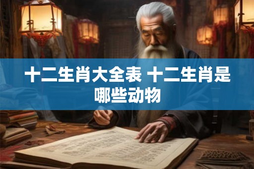 十二生肖大全表 十二生肖是哪些动物