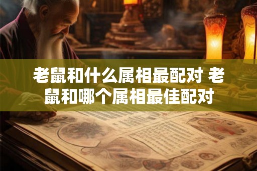 老鼠和什么属相最配对 老鼠和哪个属相最佳配对 老鼠和什么属相最配对 老鼠和哪个属相最佳配对