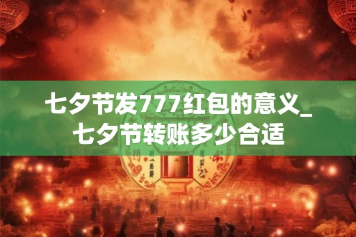 七夕节发777红包的意义_七夕节转账多少合适