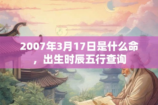 2007年3月17日是什么命，出生时辰五行查询