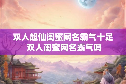 双人超仙闺蜜网名霸气十足 双人闺蜜网名霸气吗