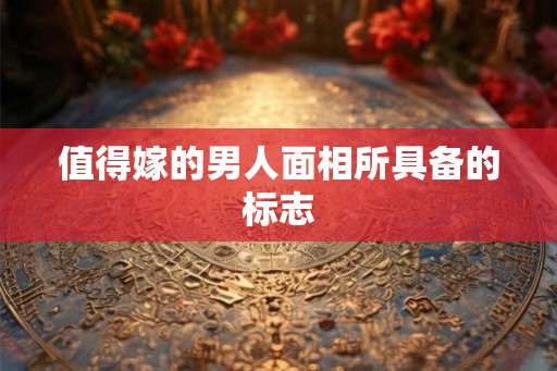 值得嫁的男人面相所具备的标志