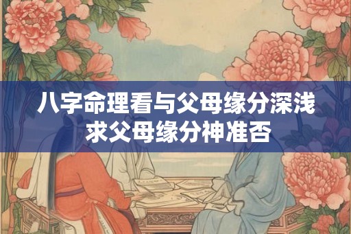 八字命理看与父母缘分深浅 求父母缘分神准否