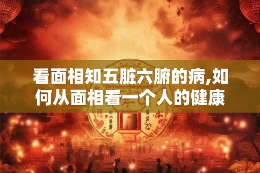 看面相知五脏六腑的病,如何从面相看一个人的健康 看面相知五脏六腑的病,如何从面相看一个人的健康