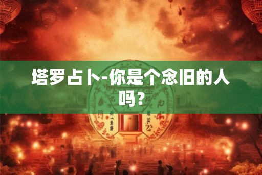 塔罗占卜-你是个念旧的人吗? 塔罗占卜-你是个念旧的人吗?