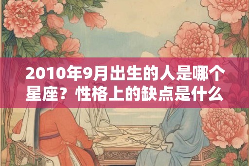 2010年9月出生的人是哪个星座？性格上的缺点是什么？
