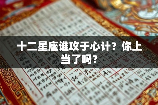 十二星座谁攻于心计?你上当了吗? 十二星座谁攻于心计?你上当了吗?