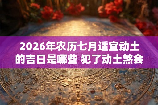 2026年农历七月适宜动土的吉日是哪些 犯了动土煞会影响多久