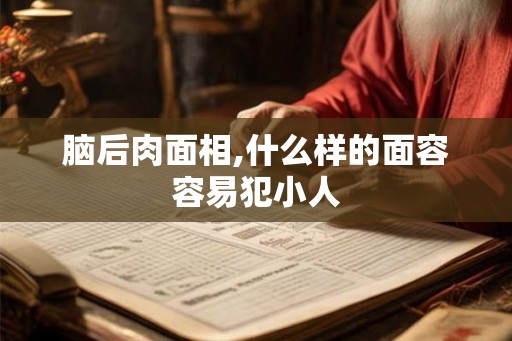 脑后肉面相,什么样的面容容易犯小人 脑后肉面相,什么样的面容容易犯小人