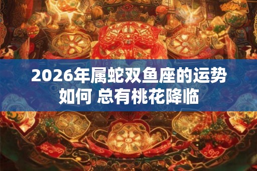 2026年属蛇双鱼座的运势如何 总有桃花降临
