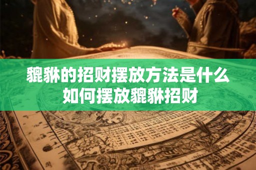 貔貅的招财摆放方法是什么 如何摆放貔貅招财 貔貅的招财摆放方法是什么 如何摆放貔貅招财