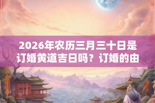 2026年农历三月三十日是订婚黄道吉日吗?订婚的由来是什么? 2026年农历三月三十日是订婚黄道吉日吗?订婚的由来是什么?