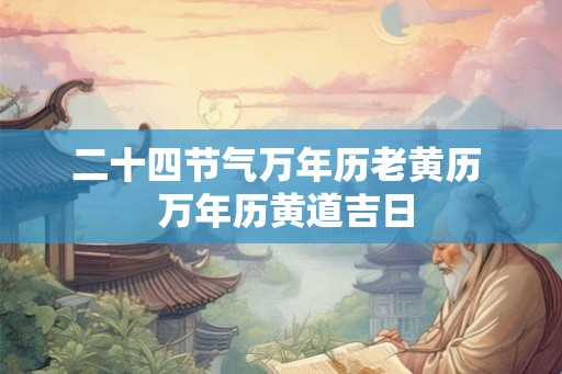 二十四节气万年历老黄历  万年历黄道吉日