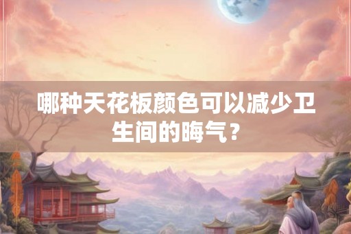 哪种天花板颜色可以减少卫生间的晦气? 哪种天花板颜色可以减少卫生间的晦气?