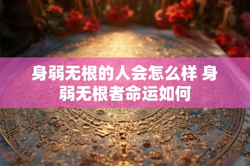 身弱无根的人会怎么样 身弱无根者命运如何