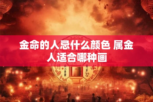 金命的人忌什么颜色 属金人适合哪种画
