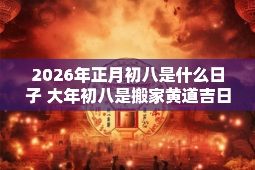 2026年正月初八是什么日子 大年初八是搬家黄道吉日吗