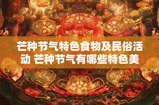 芒种节气特色食物及民俗活动 芒种节气有哪些特色美食与民俗活动