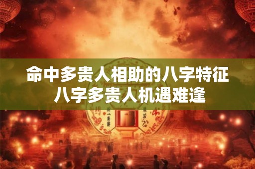 命中多贵人相助的八字特征 八字多贵人机遇难逢