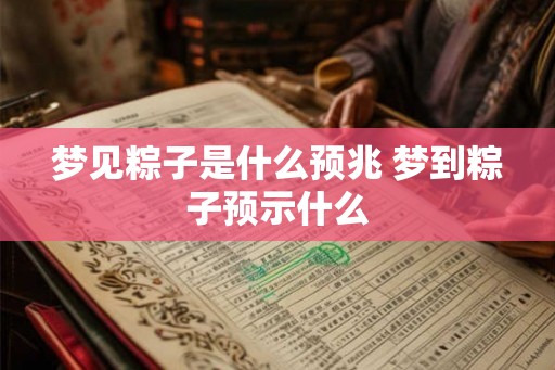 梦见粽子是什么预兆 梦到粽子预示什么 梦见粽子是什么预兆 梦到粽子预示什么