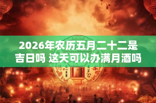2026年农历五月二十二是吉日吗 这天可以办满月酒吗