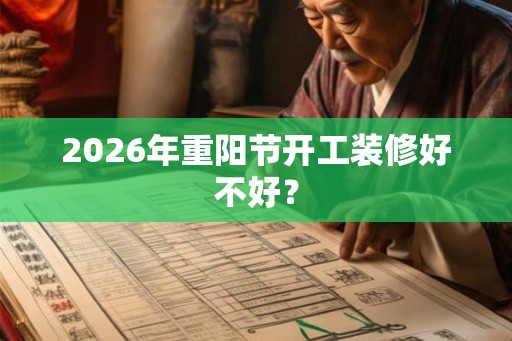 2026年重阳节开工装修好不好? 2026年重阳节开工装修好不好?