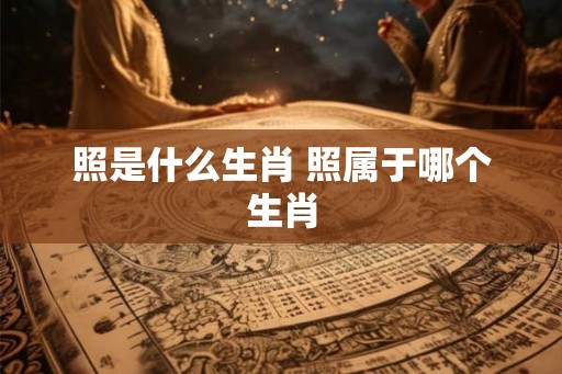 照是什么生肖 照属于哪个生肖