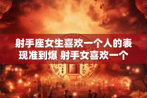 射手座女生喜欢一个人的表现准到爆 射手女喜欢一个人的表现很明显吗