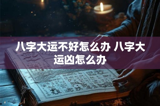 八字大运不好怎么办 八字大运凶怎么办