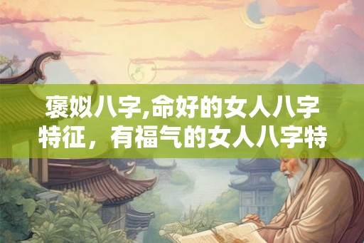 褒姒八字,命好的女人八字特征，有福气的女人八字特点