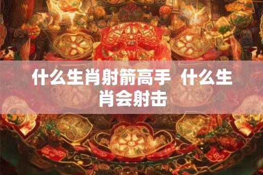 什么生肖射箭高手  什么生肖会射击