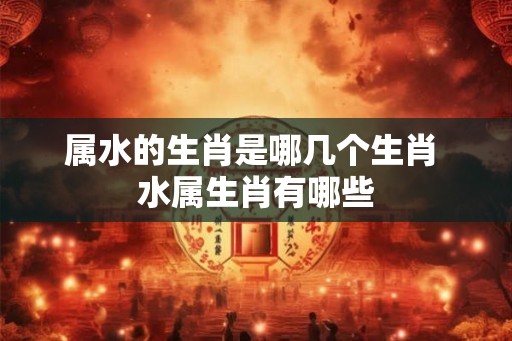属水的生肖是哪几个生肖 水属生肖有哪些