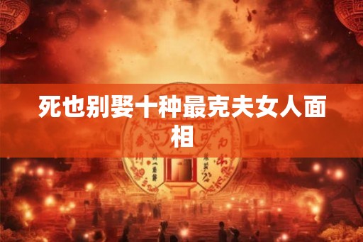 死也别娶十种最克夫女人面相