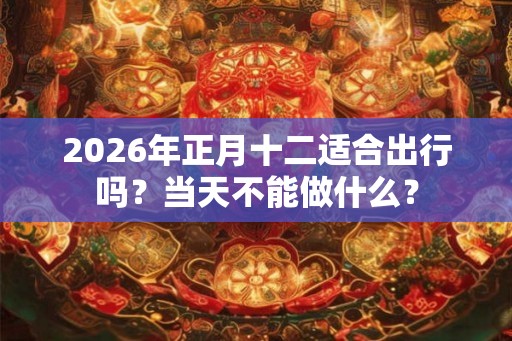2026年正月十二适合出行吗？当天不能做什么？