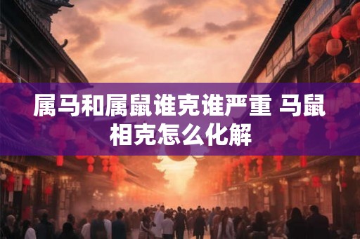 属马和属鼠谁克谁严重 马鼠相克怎么化解