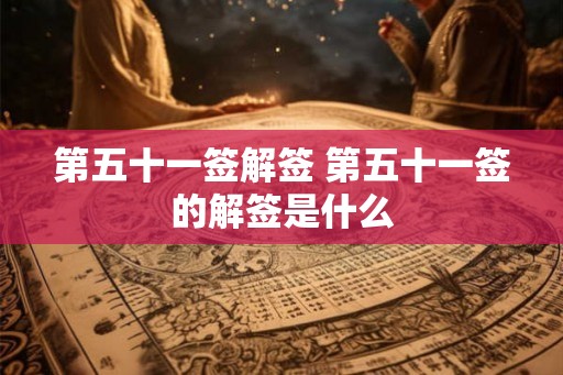 第五十一签解签 第五十一签的解签是什么