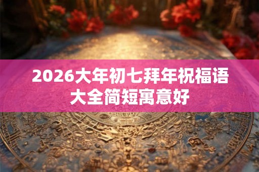 2026大年初七拜年祝福语大全简短寓意好