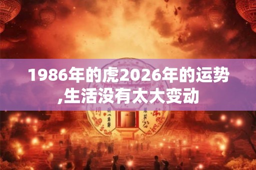 1986年的虎2026年的运势,生活没有太大变动