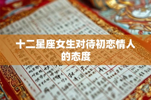十二星座女生对待初恋情人的态度 十二星座女生对待初恋情人的态度