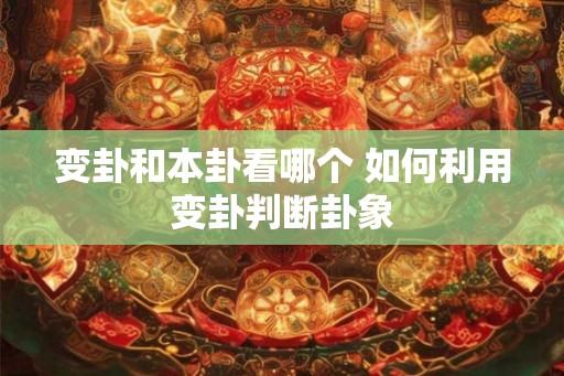变卦和本卦看哪个 如何利用变卦判断卦象