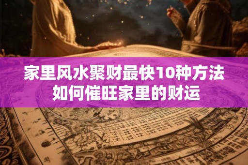 家里风水聚财最快10种方法 如何催旺家里的财运