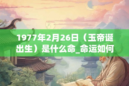 1977年2月26日（玉帝诞出生）是什么命_命运如何