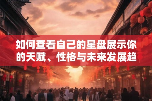 如何查看自己的星盘展示你的天赋、性格与未来发展趋势