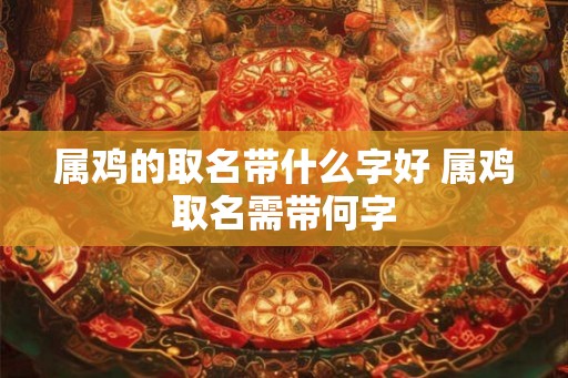 属鸡的取名带什么字好 属鸡取名需带何字