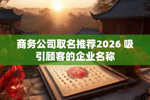 商务公司取名推荐2026 吸引顾客的企业名称 商务公司取名推荐2026 吸引顾客的企业名称