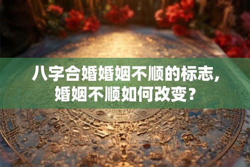 八字合婚婚姻不顺的标志,婚姻不顺如何改变? 八字合婚婚姻不顺的标志,婚姻不顺如何改变?