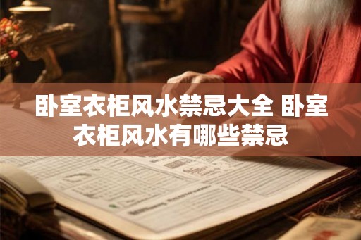 卧室衣柜风水禁忌大全 卧室衣柜风水有哪些禁忌