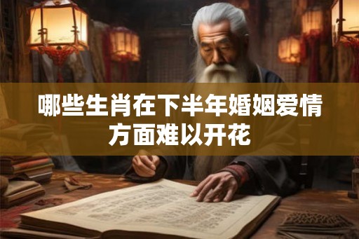 哪些生肖在下半年婚姻爱情方面难以开花 哪些生肖在下半年婚姻爱情方面难以开花